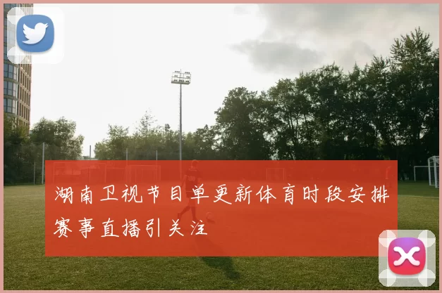 湖南卫视节目单更新体育时段安排赛事直播引关注