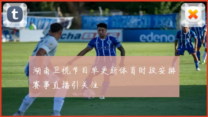 湖南卫视节目单更新体育时段安排赛事直播引关注