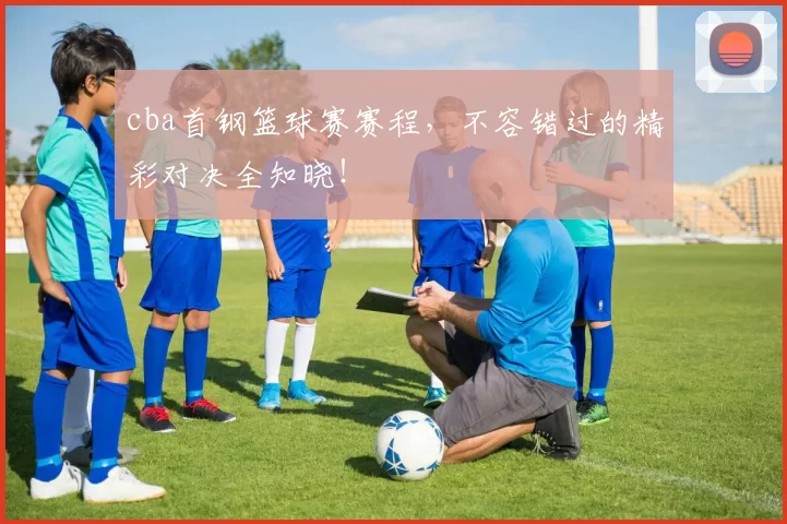 cba首钢篮球赛赛程，不容错过的精彩对决全知晓！