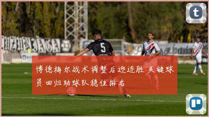 博德梅尔战术调整后迎连胜 关键球员回归助球队稳住排名
