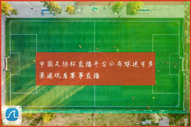 中国足协杯直播平台公布球迷可多渠道观看赛事直播