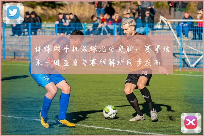 体球网手机放球比分更新，赛事结果一键查看与赛程解析同步发布