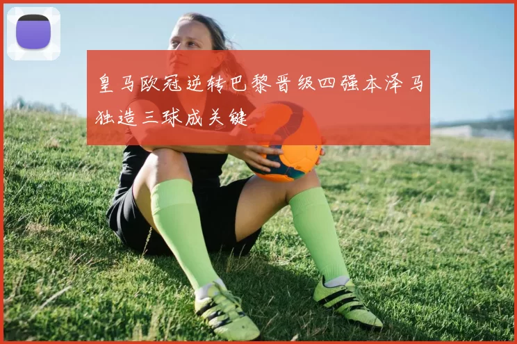 皇马欧冠逆转巴黎晋级四强本泽马独造三球成关键