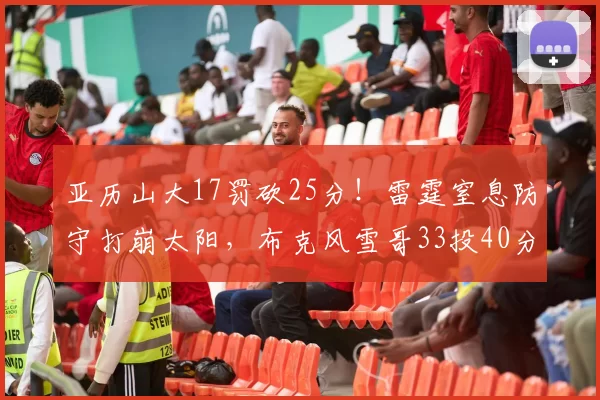 亚历山大17罚砍25分！雷霆窒息防守打崩太阳，布克风雪哥33投40分