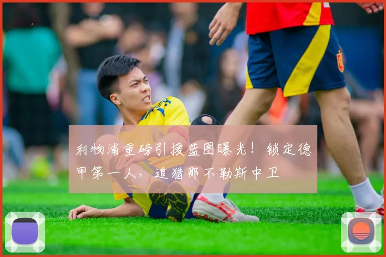 利物浦重磅引援蓝图曝光！锁定德甲第一人，追猎那不勒斯中卫