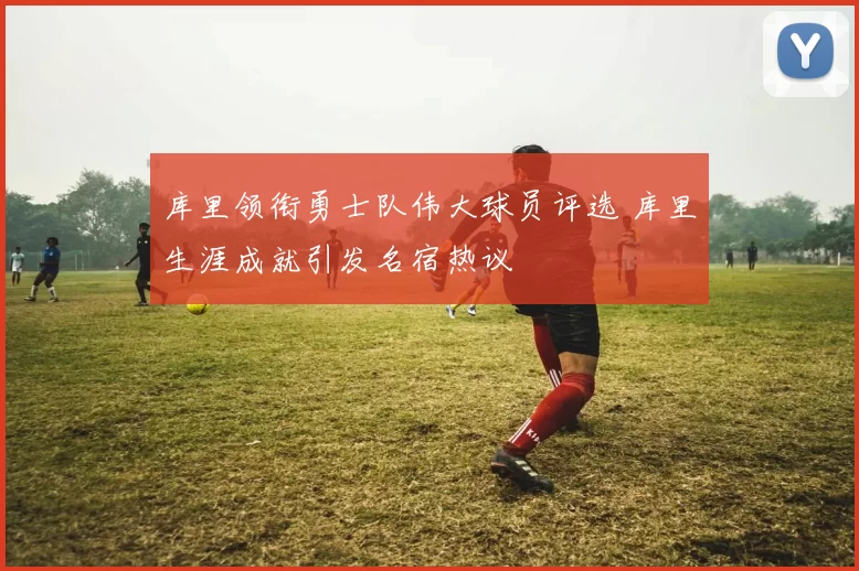 库里领衔勇士队伟大球员评选 库里生涯成就引发名宿热议