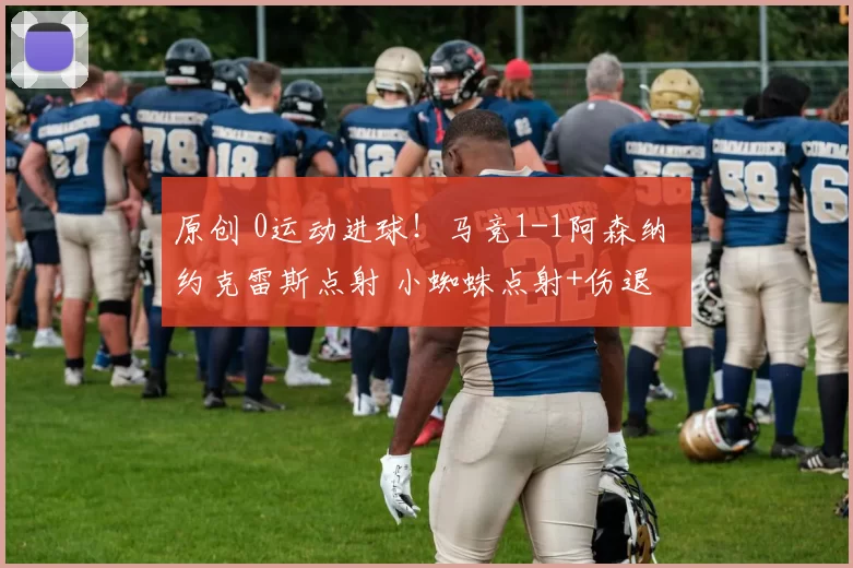 原创 0运动进球！马竞1-1阿森纳 约克雷斯点射 小蜘蛛点射+伤退