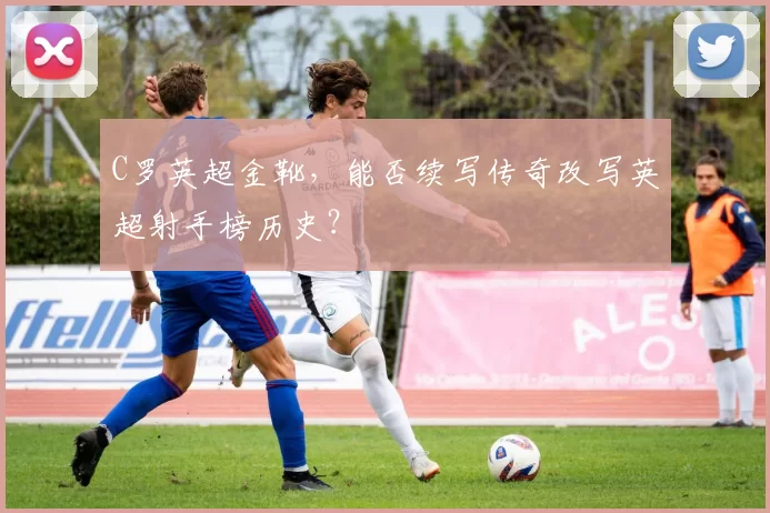 C罗英超金靴，能否续写传奇改写英超射手榜历史？